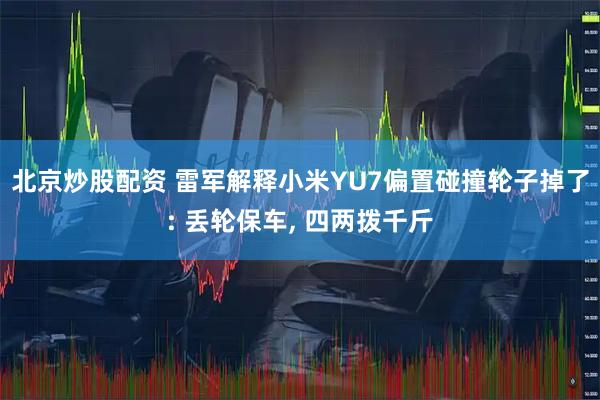 北京炒股配资 雷军解释小米YU7偏置碰撞轮子掉了: 丢轮保车, 四两拨千斤