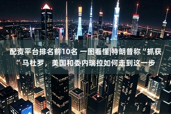 配资平台排名前10名 一图看懂|特朗普称“抓获”马杜罗，美国和委内瑞拉如何走到这一步