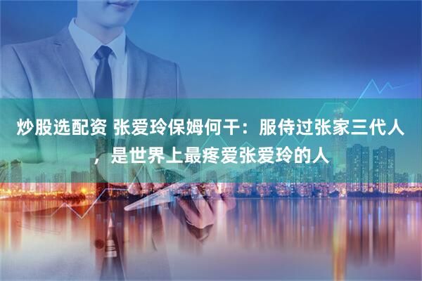 炒股选配资 张爱玲保姆何干：服侍过张家三代人，是世界上最疼爱张爱玲的人