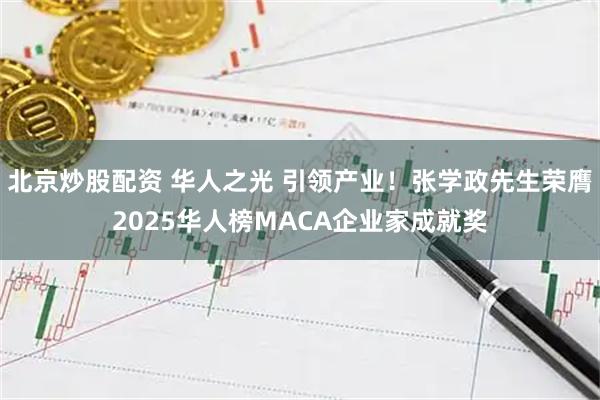 北京炒股配资 华人之光 引领产业！张学政先生荣膺2025华人榜MACA企业家成就奖