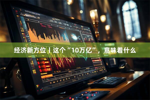经济新方位丨这个“10万亿”，意味着什么