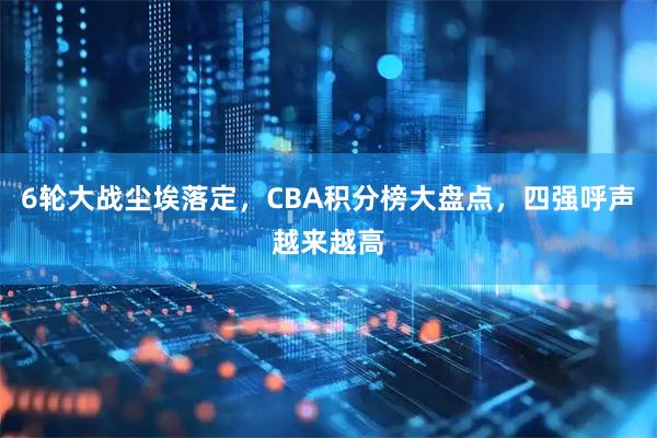 6轮大战尘埃落定，CBA积分榜大盘点，四强呼声越来越高