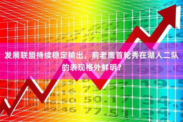 发展联盟持续稳定输出，前老鹰首轮秀在湖人二队的表现格外鲜明？