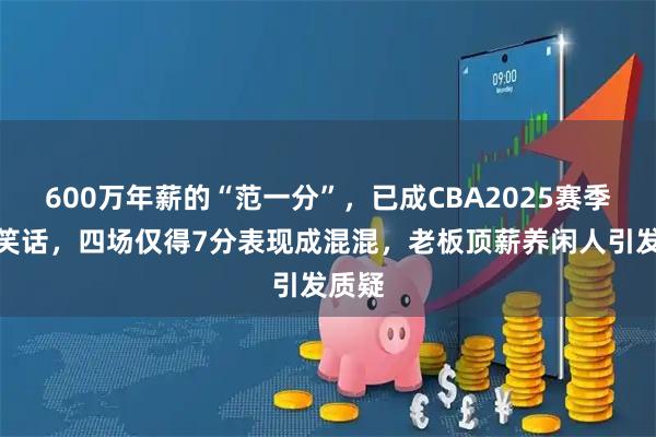 600万年薪的“范一分”，已成CBA2025赛季最大笑话，四场仅得7分表现成混混，老板顶薪养闲人引发质疑