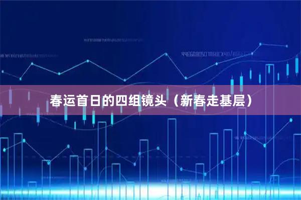 春运首日的四组镜头（新春走基层）