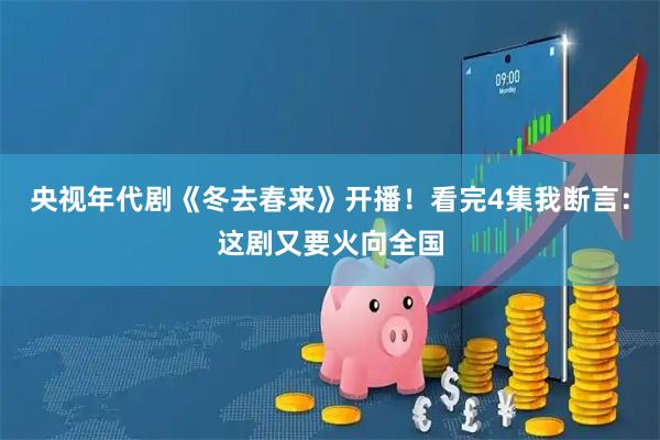 央视年代剧《冬去春来》开播!看完4集我断言:这剧又要火向全国