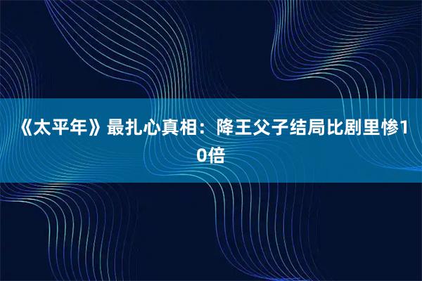 《太平年》最扎心真相:降王父子结局比剧里惨10倍