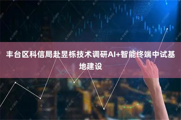 丰台区科信局赴昱栎技术调研AI+智能终端中试基地建设