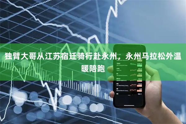 独臂大哥从江苏宿迁骑行赴永州，永州马拉松外温暖陪跑