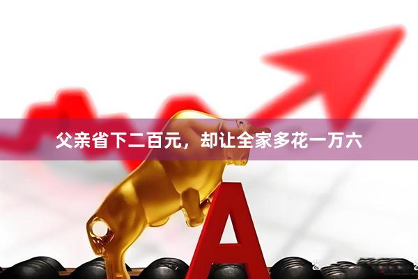 父亲省下二百元，却让全家多花一万六