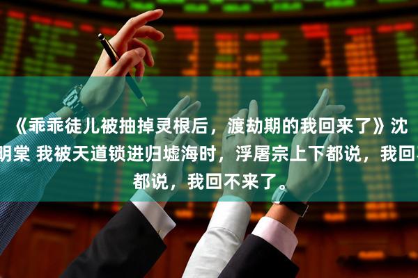 《乖乖徒儿被抽掉灵根后，渡劫期的我回来了》沈照雪谢明棠 我被天道锁进归墟海时，浮屠宗上下都说，我回不来了。