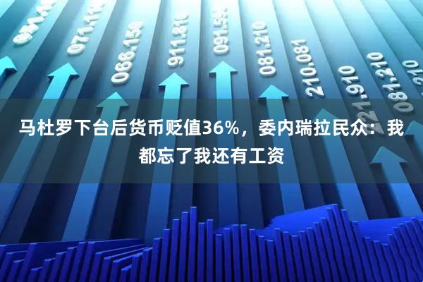 马杜罗下台后货币贬值36%，委内瑞拉民众：我都忘了我还有工资