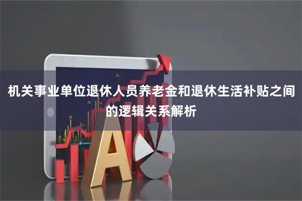 机关事业单位退休人员养老金和退休生活补贴之间的逻辑关系解析