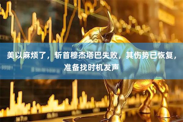 美以麻烦了，斩首穆杰塔巴失败，其伤势已恢复，准备找时机发声