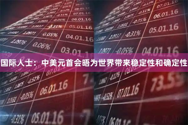 国际人士：中美元首会晤为世界带来稳定性和确定性