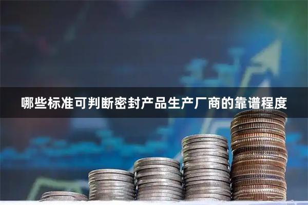 哪些标准可判断密封产品生产厂商的靠谱程度