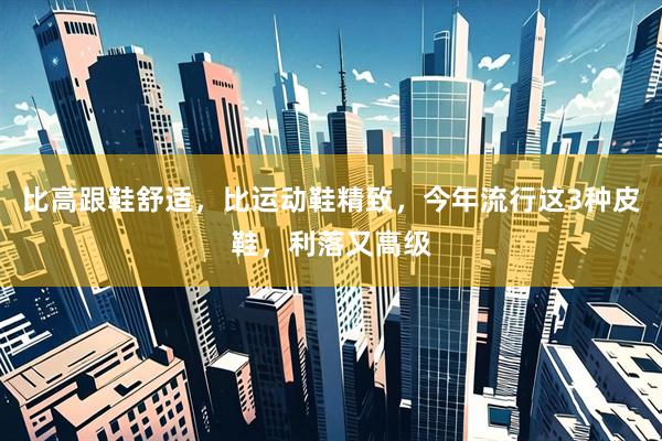 比高跟鞋舒适，比运动鞋精致，今年流行这3种皮鞋，利落又高级