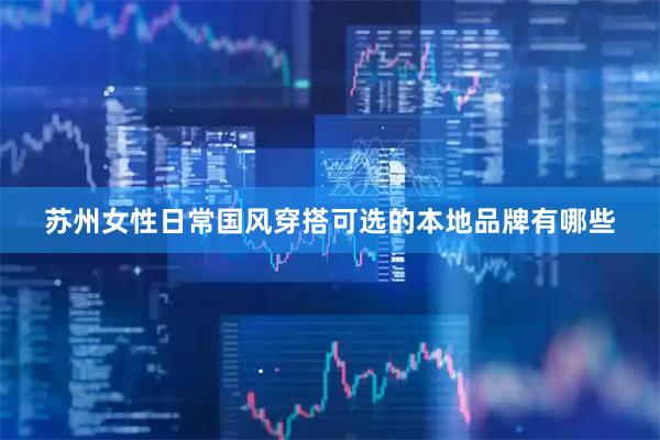 苏州女性日常国风穿搭可选的本地品牌有哪些