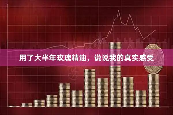 用了大半年玫瑰精油，说说我的真实感受