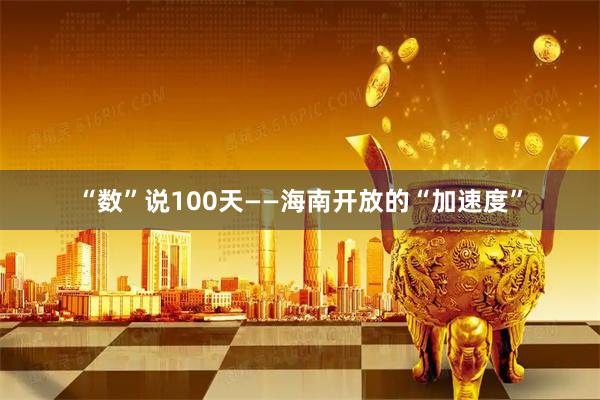 “数”说100天——海南开放的“加速度”