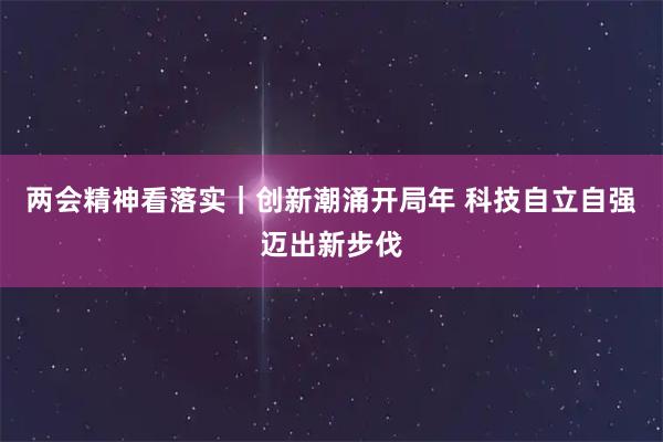 两会精神看落实｜创新潮涌开局年 科技自立自强迈出新步伐