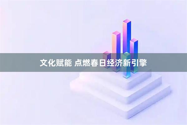 文化赋能 点燃春日经济新引擎