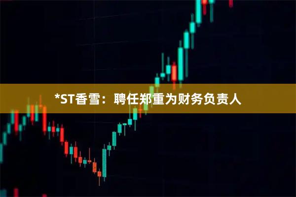 *ST香雪：聘任郑重为财务负责人