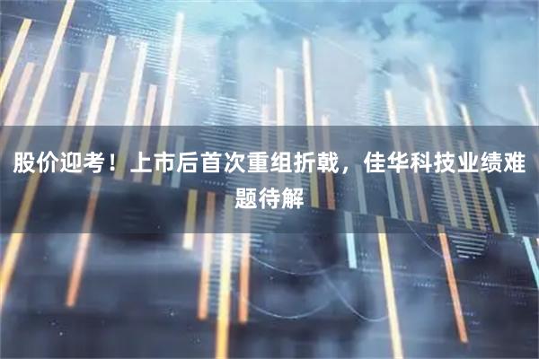 股价迎考！上市后首次重组折戟，佳华科技业绩难题待解