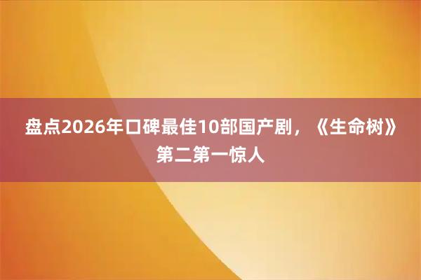 盘点2026年口碑最佳10部国产剧，《生命树》第二第一惊人