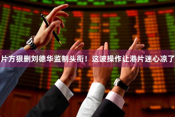 片方狠删刘德华监制头衔！这波操作让港片迷心凉了