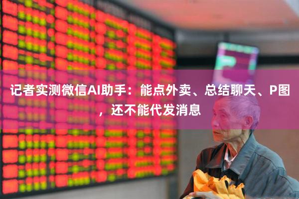 记者实测微信AI助手：能点外卖、总结聊天、P图，还不能代发消息