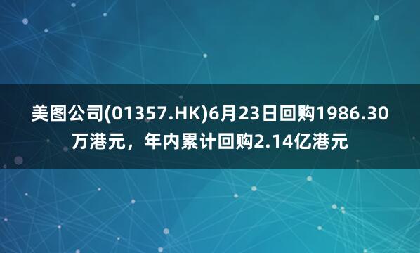 美图公司(01357.HK)6月23日回购1986.30万港元，年内累计回购2.14亿港元