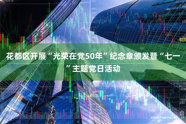 花都区开展“光荣在党50年”纪念章颁发暨“七一”主题党日活动