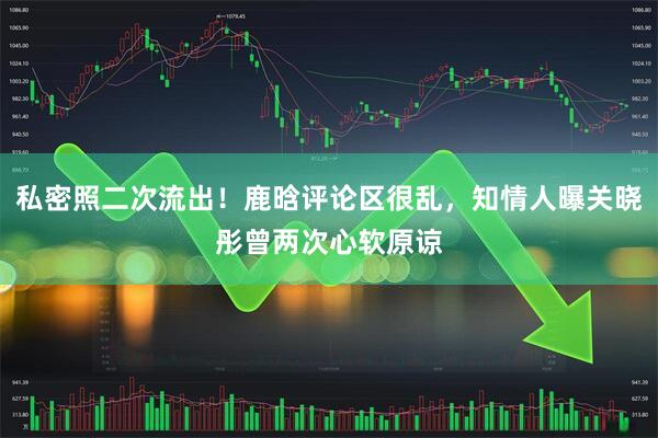 私密照二次流出！鹿晗评论区很乱，知情人曝关晓彤曾两次心软原谅