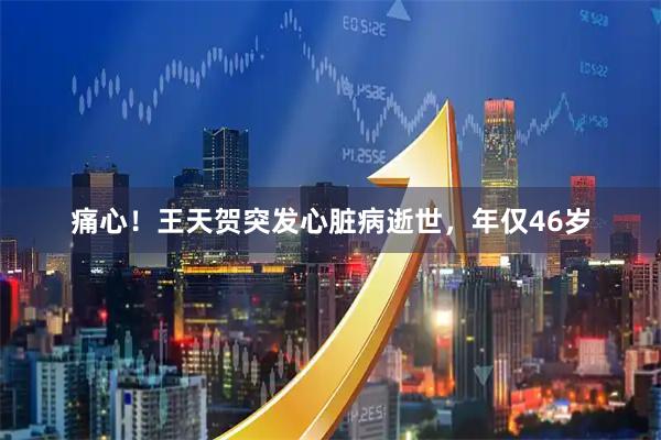 痛心！王天贺突发心脏病逝世，年仅46岁
